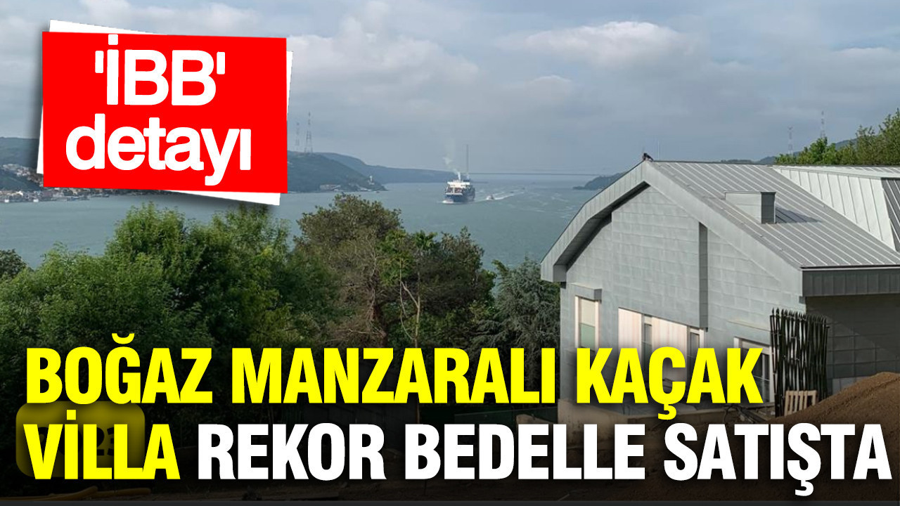 Boğaz manzaralı kaçak villa rekor bedelle satışa çıktı: İki kez mühürlenmişti…
