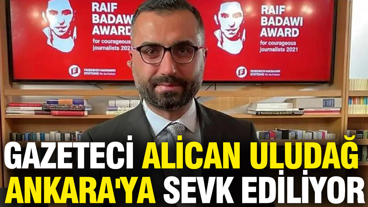 Gazeteci Alican Uludağ Ankara'ya sevk ediliyor