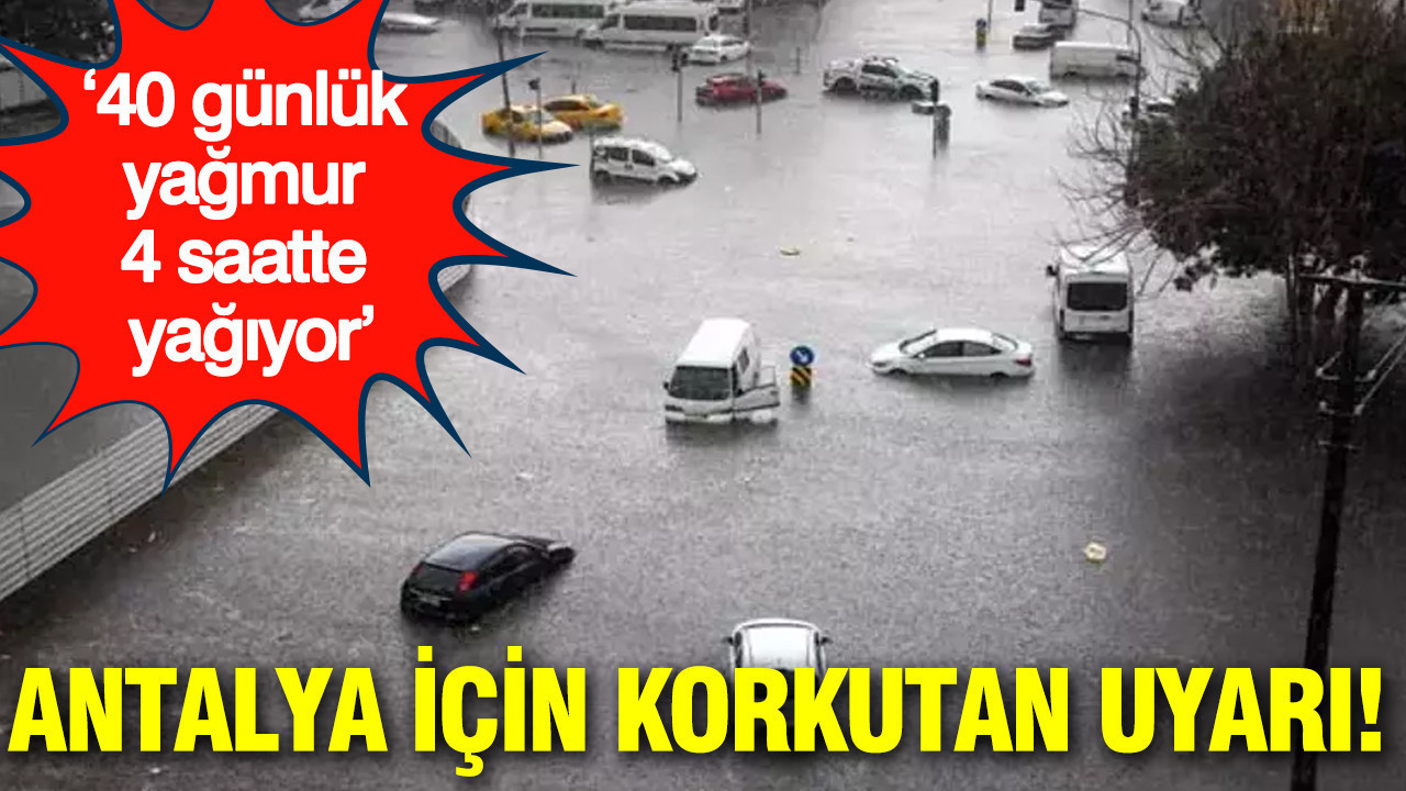 Antalya için korkutan uyarı: ‘40 günlük yağmur 4 saatte yağıyor’