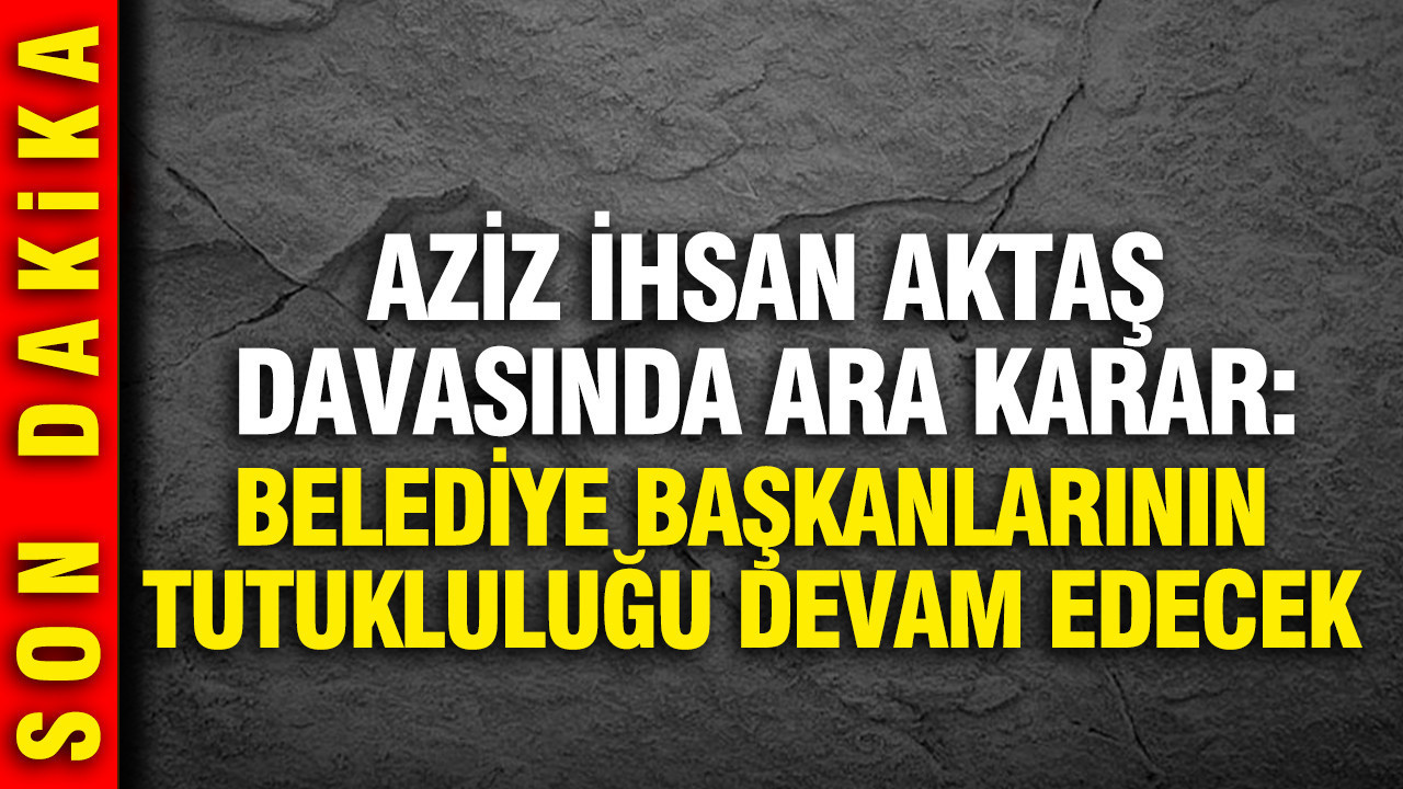 Aziz İhsan Aktaş davasında ara karar: Belediye Başkanlarının tutukluluğu devam edecek