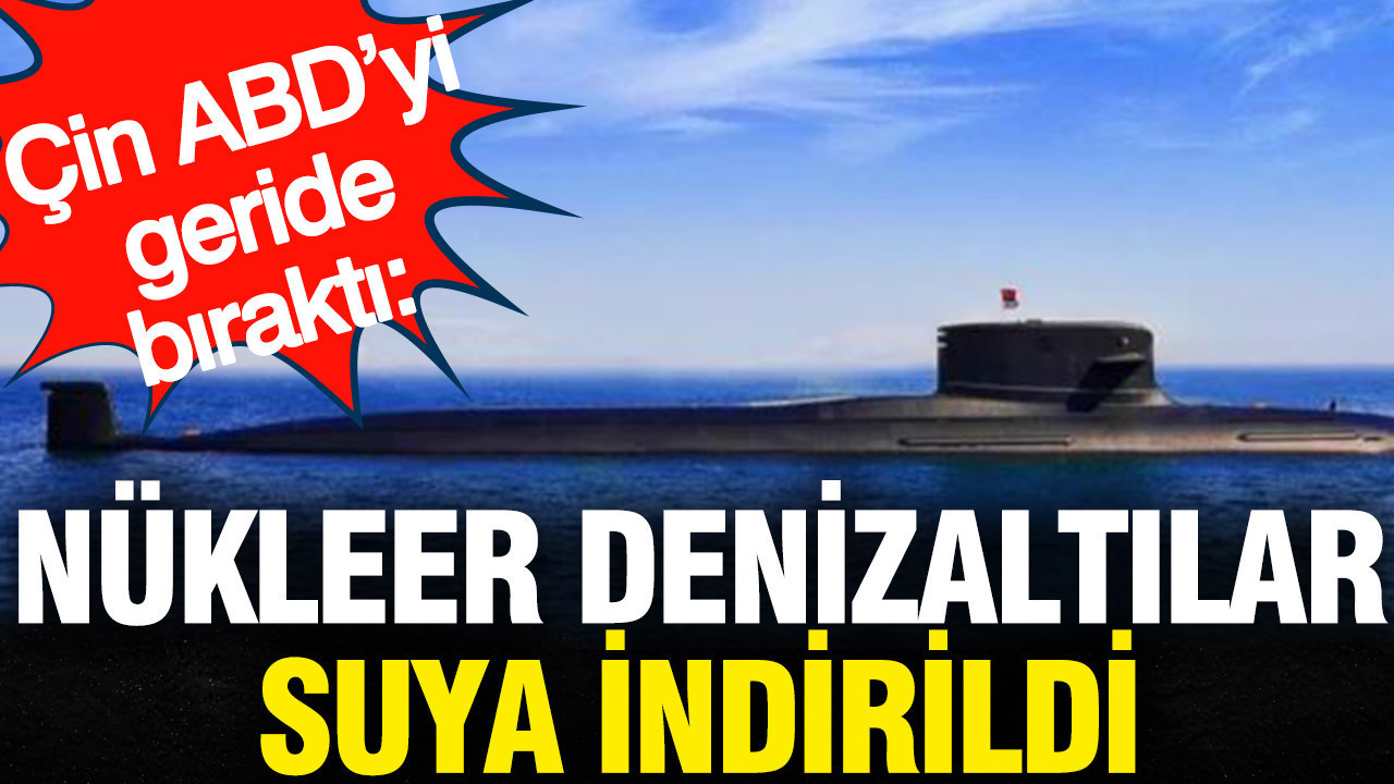 Çin ABD’yi geride bıraktı: Nükleer denizaltılar suya indirildi