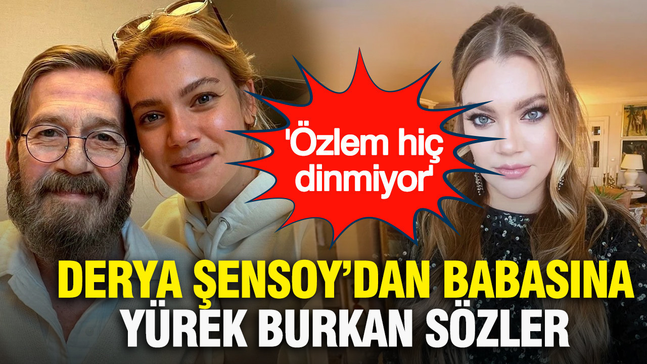 Derya Şensoy’dan babasına yürek burkan sözler: 'Özlem hiç dinmiyor'
