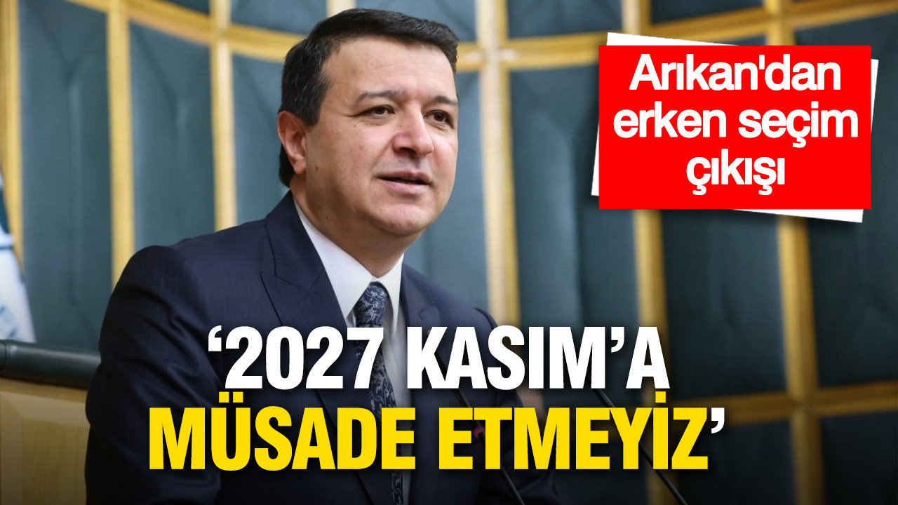 Mahmut Arıkan’dan erken seçim çıkışı: “2027 Kasım’a müsaade etmeyiz”