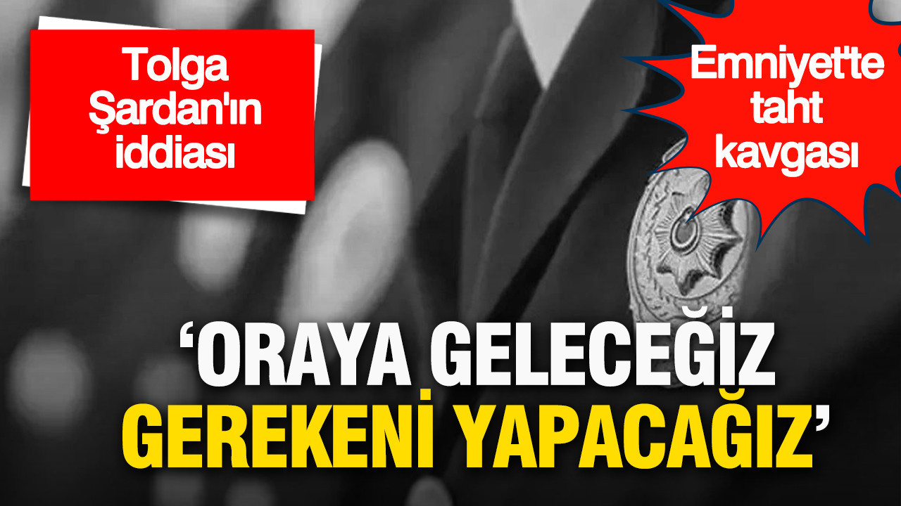 Tolga Şardan'ın iddiası: Emniyet’te taht kavgası 'Oraya geleceğiz, gereğini yapacağız'