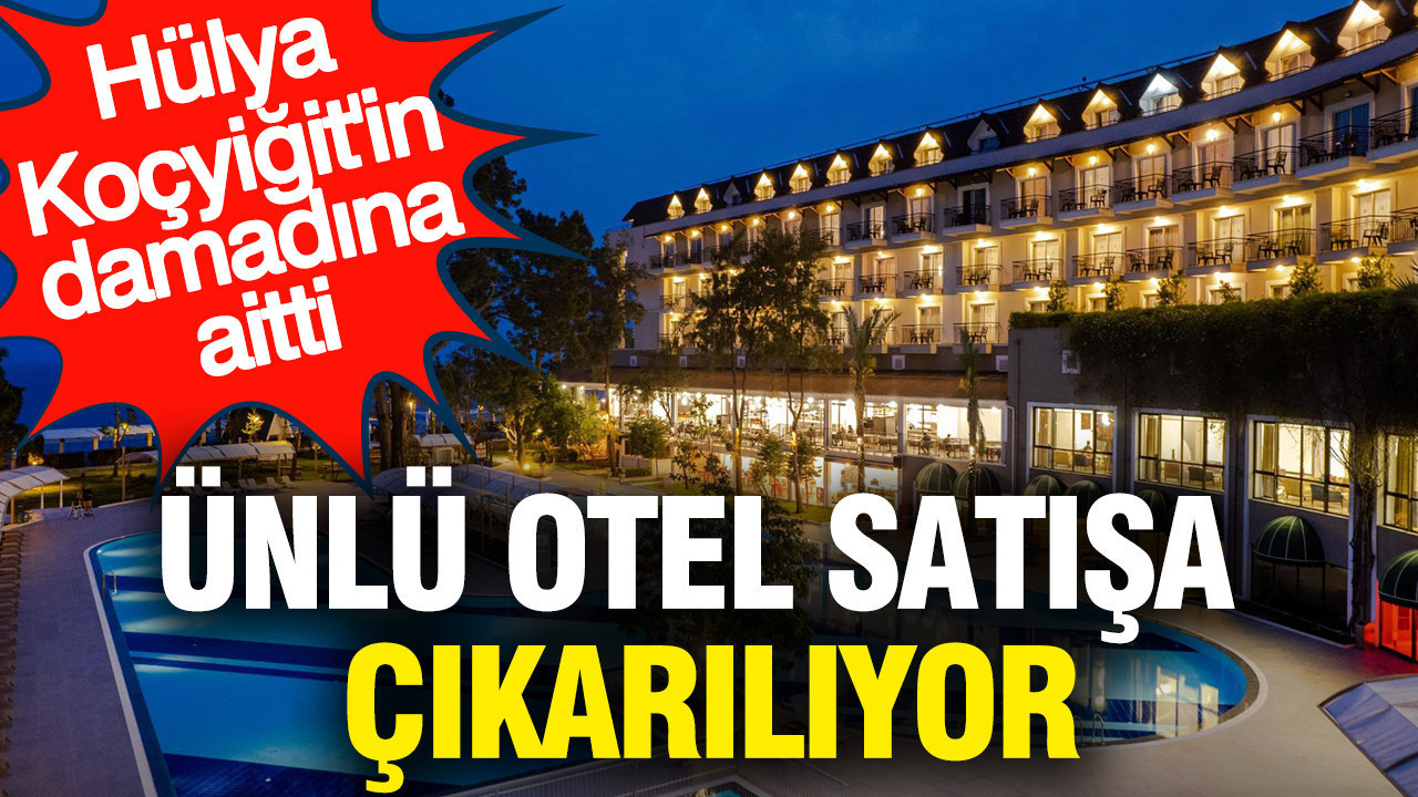Ünlü otel satışa çıkarılıyor: Hülya Koçyiğit'in damadına aitti