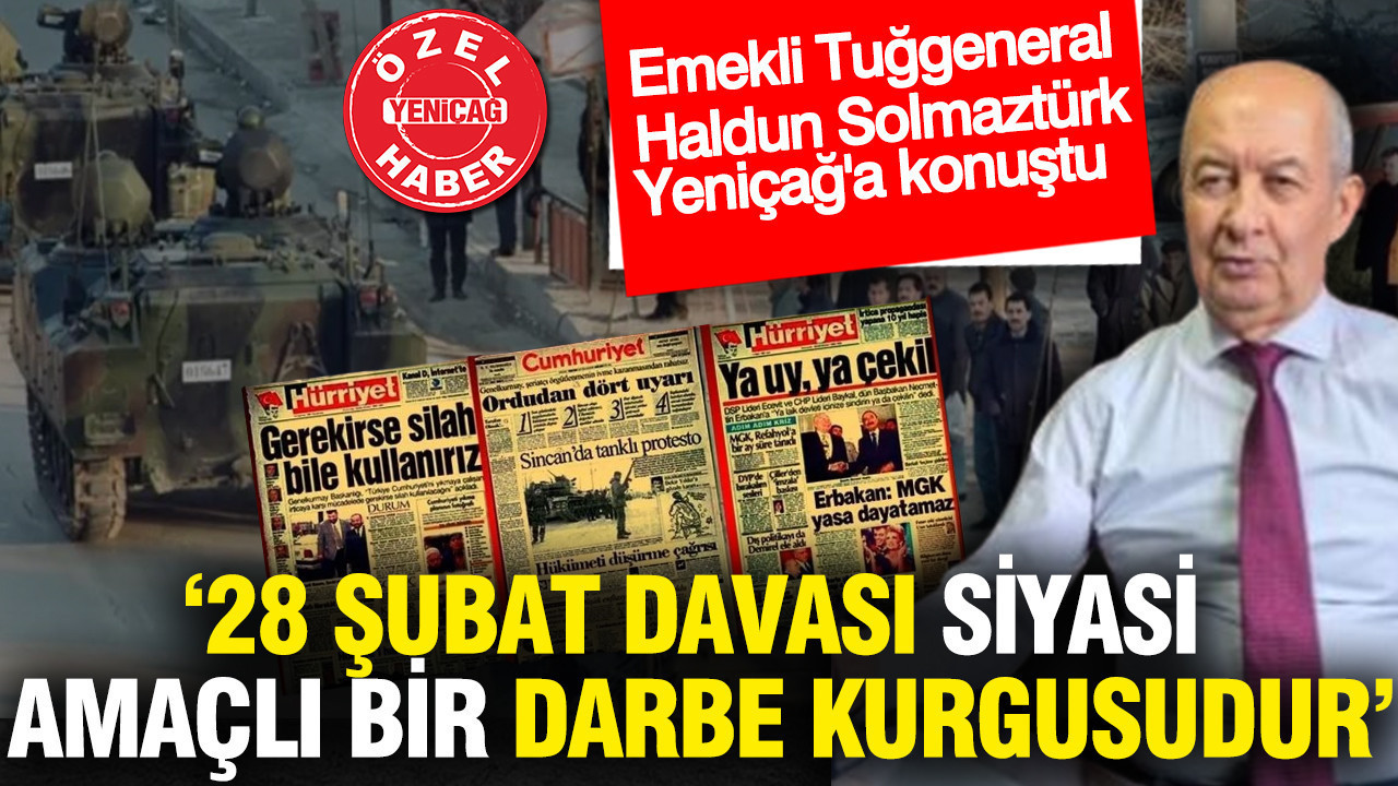 Emekli Tuğgeneral Haldun Solmaztürk: 28 Şubat davası siyasi amaçlı bir darbe kurgusudur