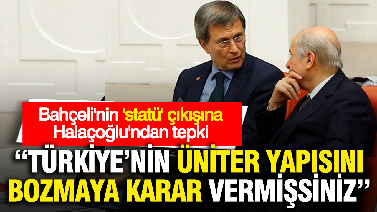 Halaçoğlu'ndan Bahçeli'ye: Türkiye’nin üniter yapısını bozmaya karar vermişsiniz