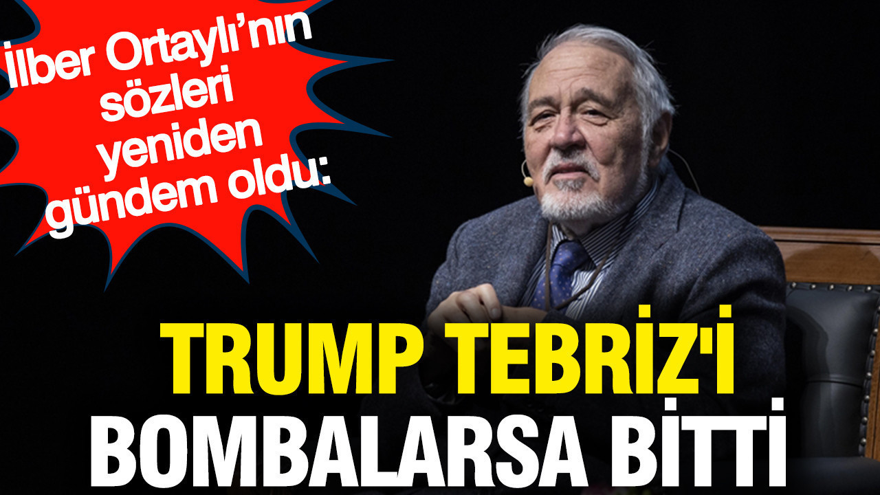 İlber Ortaylı’nın sözleri yeniden gündem oldu: Trump Tebriz'i bombalarsa bitti