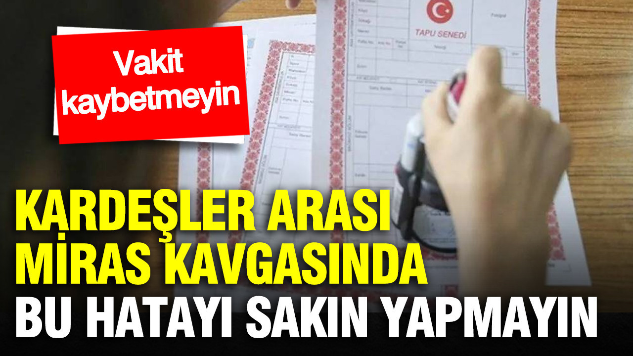 Kardeşler arası miras kavgasında herkes yanlış biliyor: Vakit kaybetmeyin