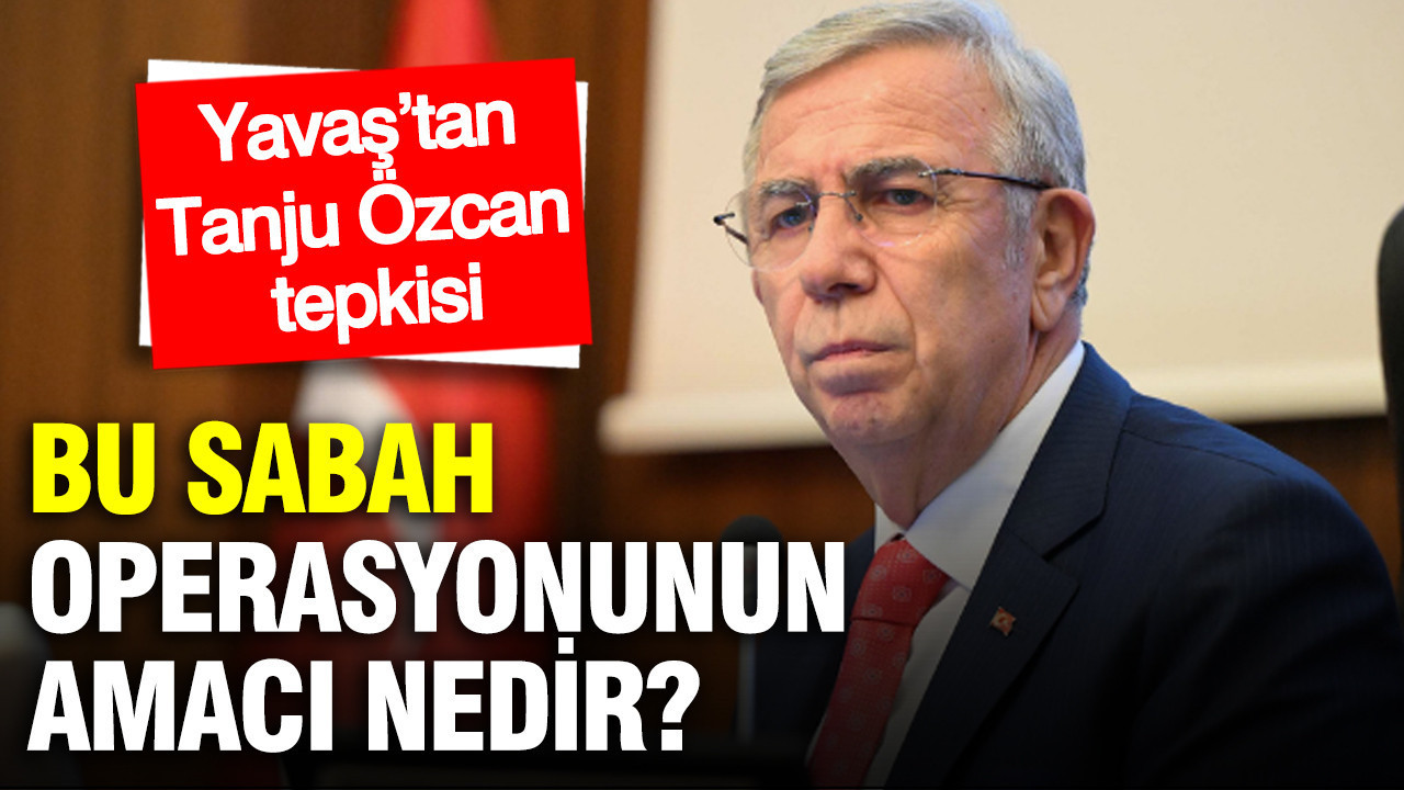 Mansur Yavaş’tan Tanju Özcan tepkisi: Bu sabah operasyonunun amacı nedir?
