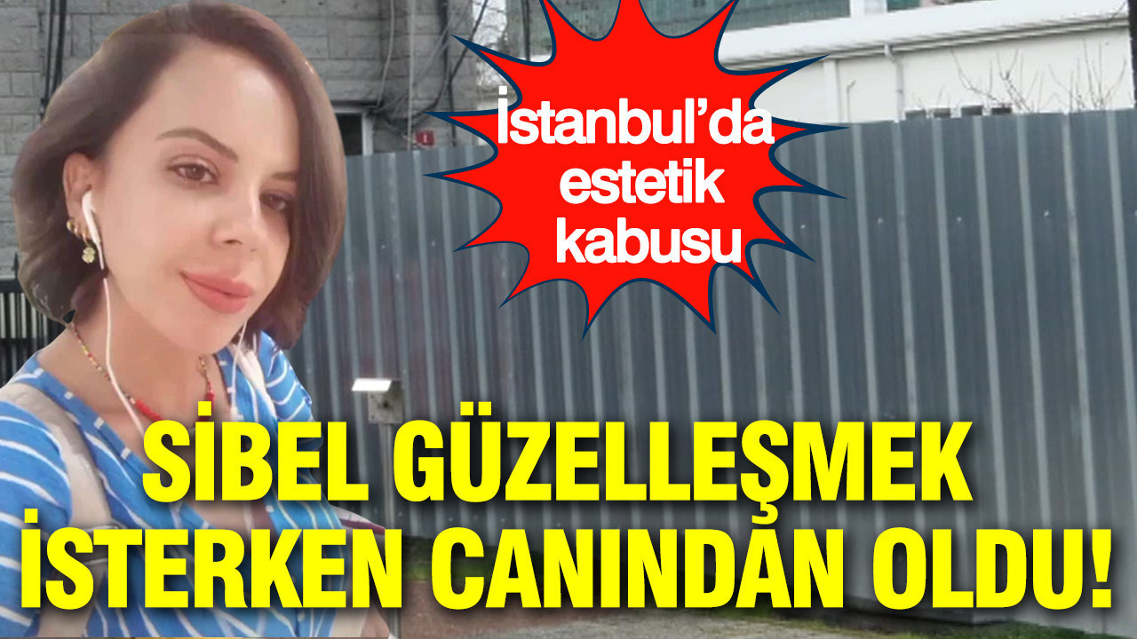 Sibel güzelleşmek isterken canından oldu: İstanbul’da estetik kabusu