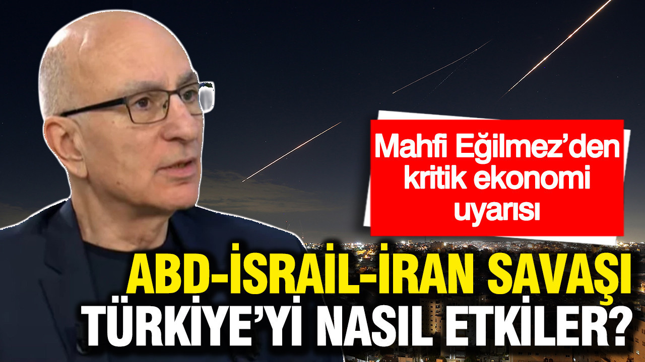 ABD-İsrail-İran savaşı Türkiye'yi nasıl etkiler? Mahfi Eğilmez'den kritik ekonomi uyarısı