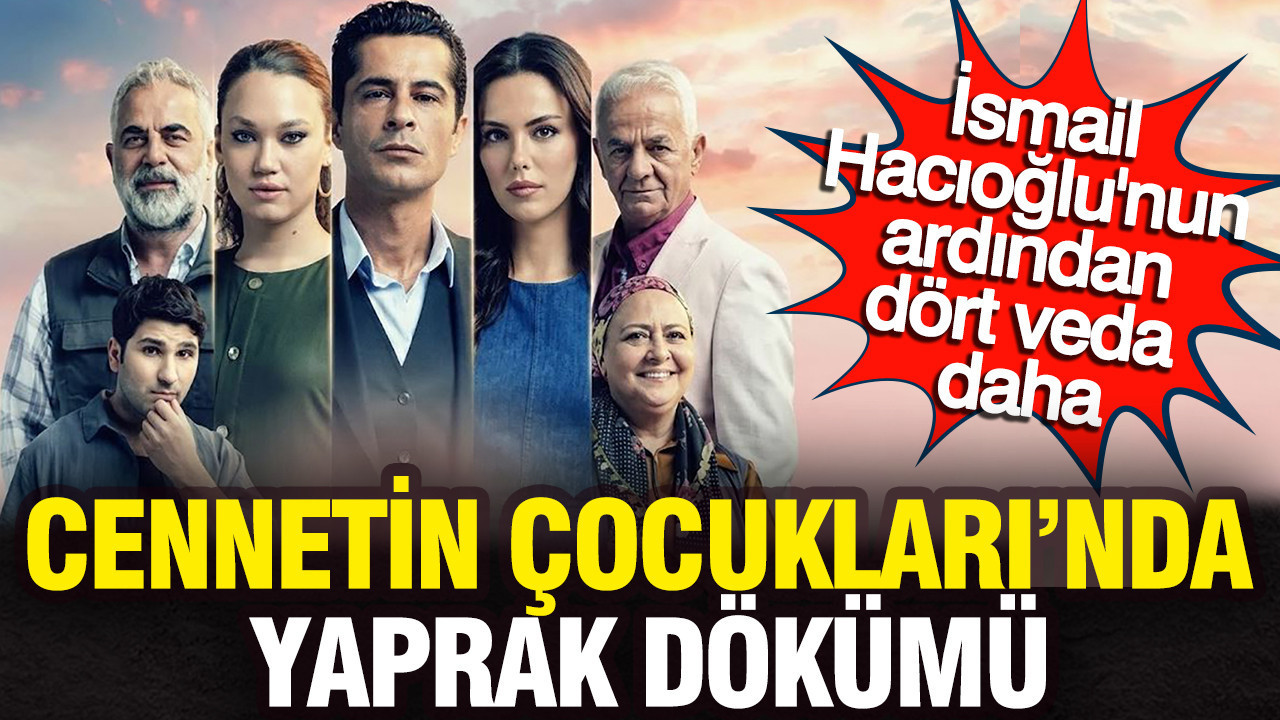 Cennetin Çocukları'nda yaprak dökümü: İsmail Hacıoğlu'nun ardından dört veda daha!