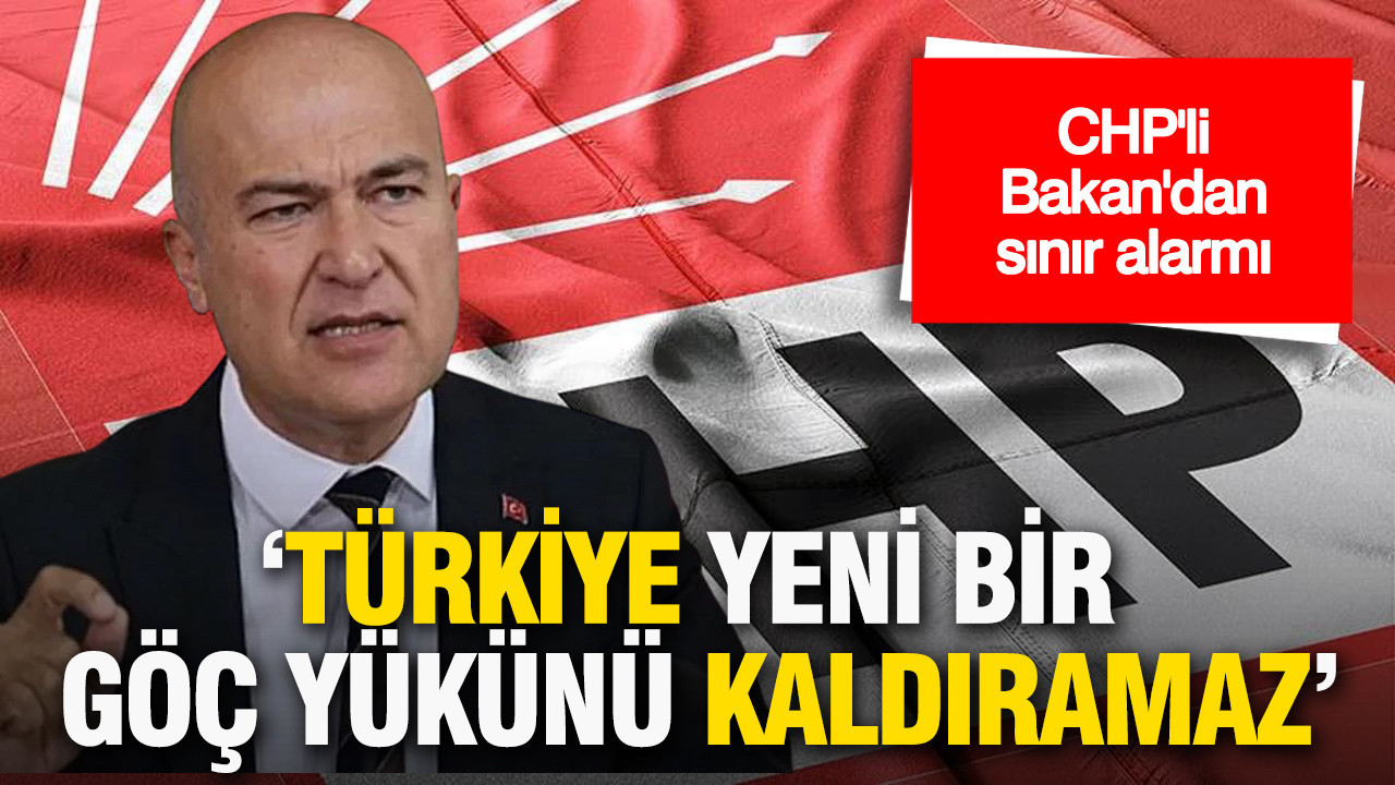 CHP'li Bakan'dan sınır alarmı: Türkiye yeni bir göç yükünü kaldıramaz