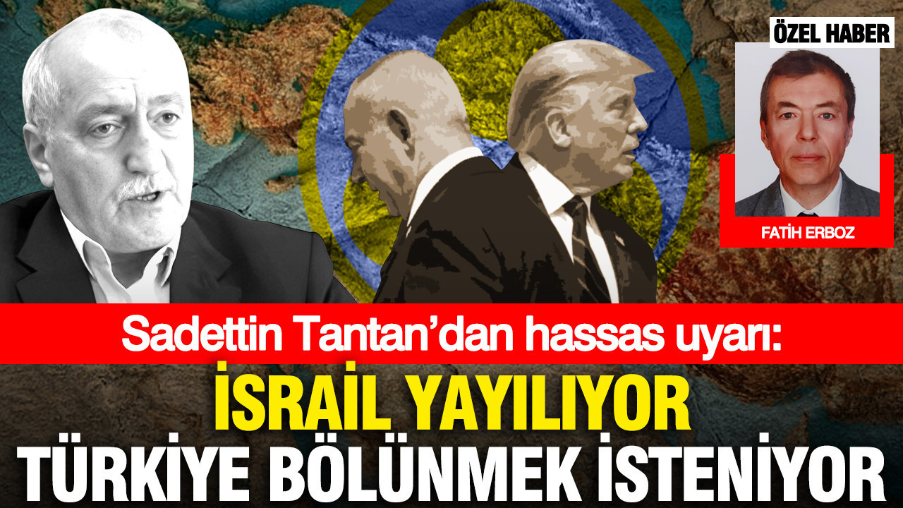 Sadettin Tantan’dan hassas uyarı: İsrail yayılıyor Türkiye bölünmek isteniyor