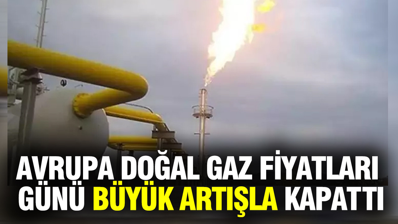 Avrupa doğal gaz fiyatları günü büyük artışla kapattı...