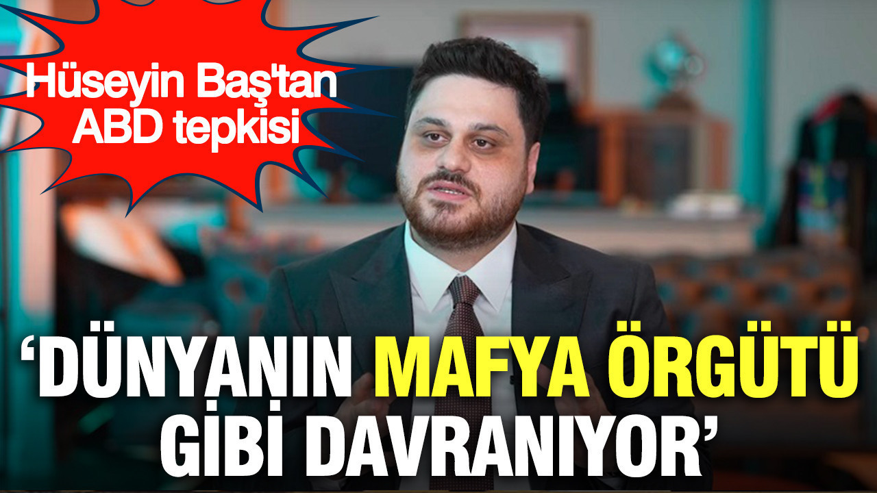 Hüseyin Baş'tan ABD tepkisi: Dünyanın mafya örgütü…