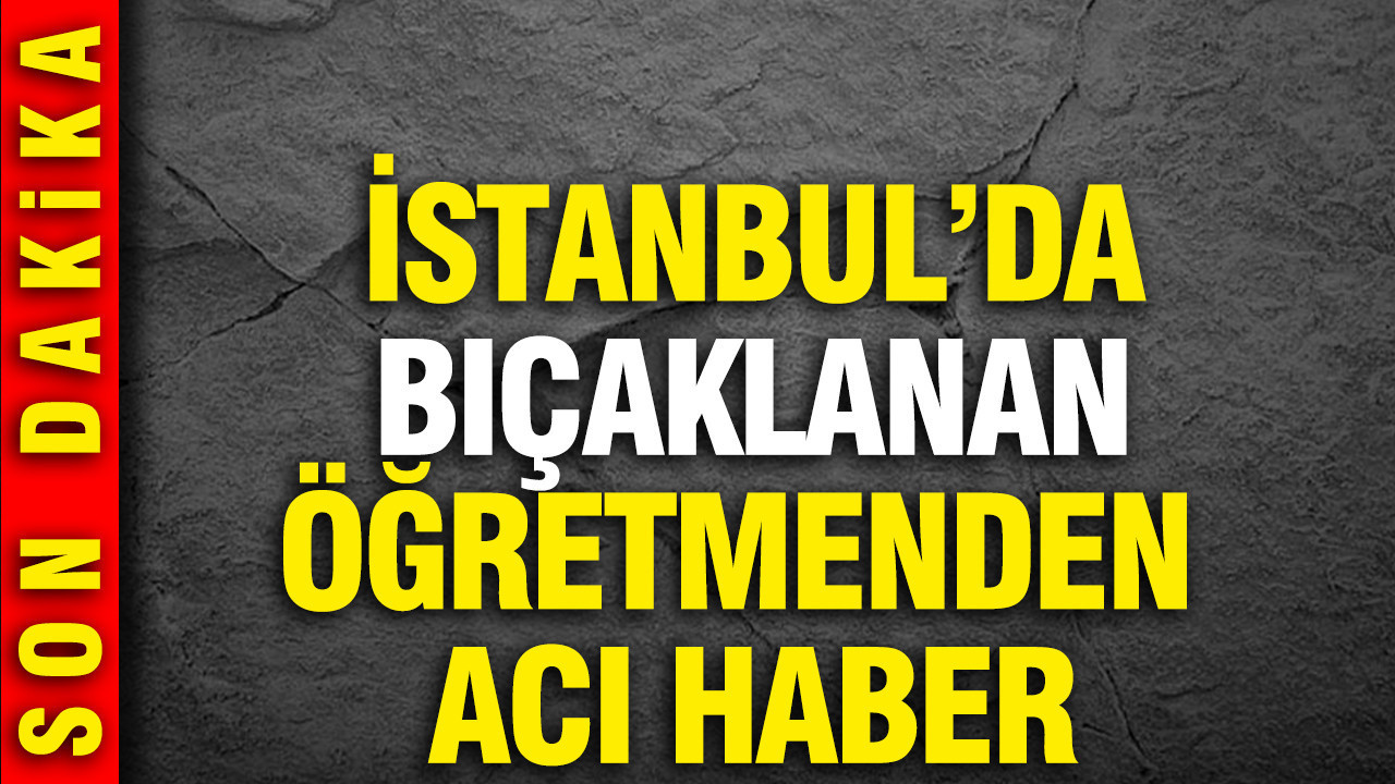 İstanbul Çekmeköy’de öğrencisi tarafından bıçaklanan öğretmen hayatını kaybetti