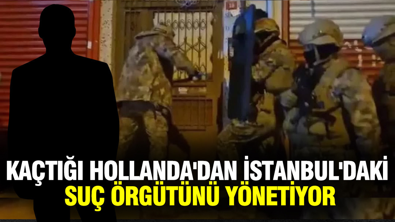 Kaçtığı Hollanda'dan İstanbul'daki suç örgütünü yönetiyor
