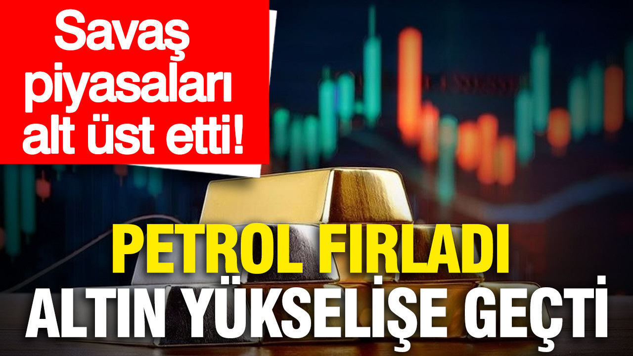 Savaş piyasaları alt üst etti: Petrol fırladı altın yükselişe geçti