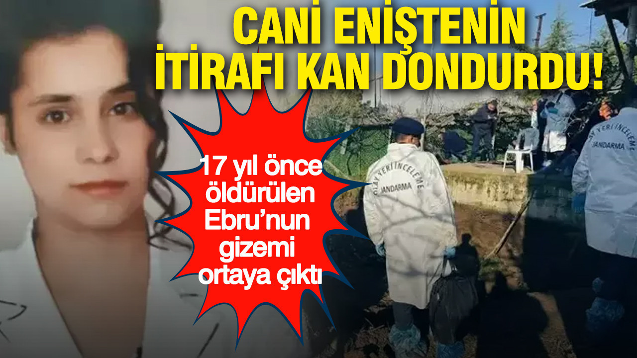 Cani eniştenin itirafı kan dondurdu: 17 yıl önce öldürülen Ebru’nun gizemi ortaya çıktı