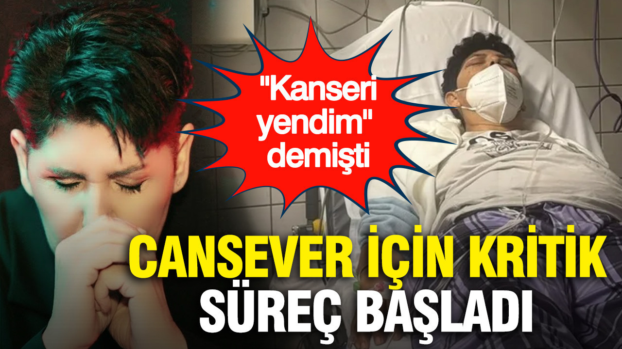 Cansever için kritik süreç başladı: "Kanseri yendim” demişti