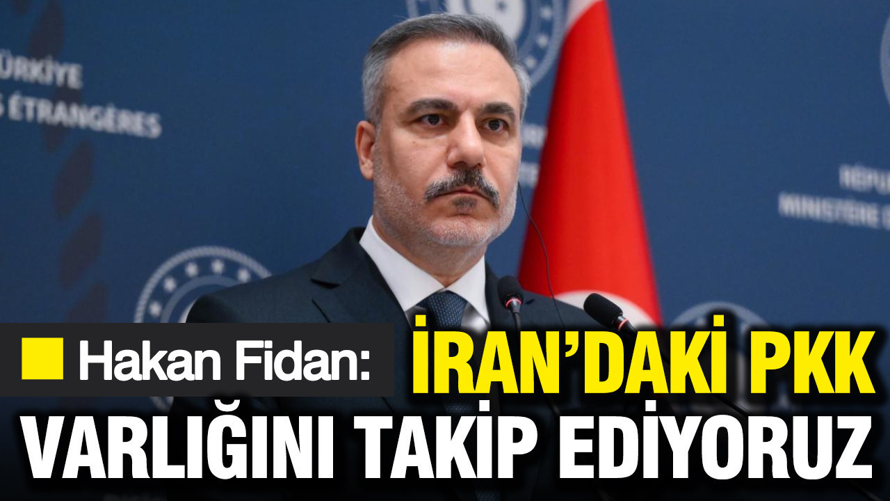 Hakan Fidan: İran'daki PKK varlığını takip ediyoruz