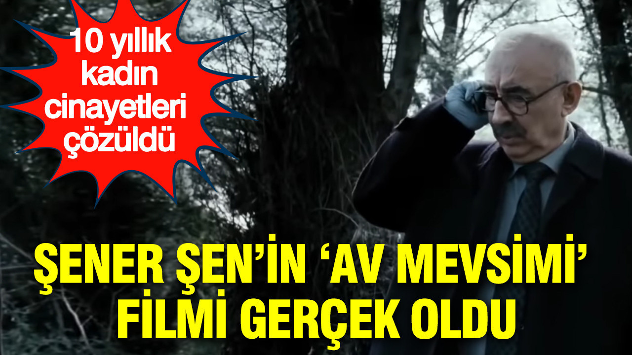 Şener Şen’in ‘Av Mevsimi’ filmi gerçek oldu: 10 yıllık kadın cinayetleri çözüldü