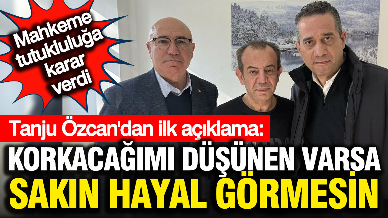 Tanju Özcan tutuklandı: Korkacağımı düşünen varsa sakın hayal görmesin