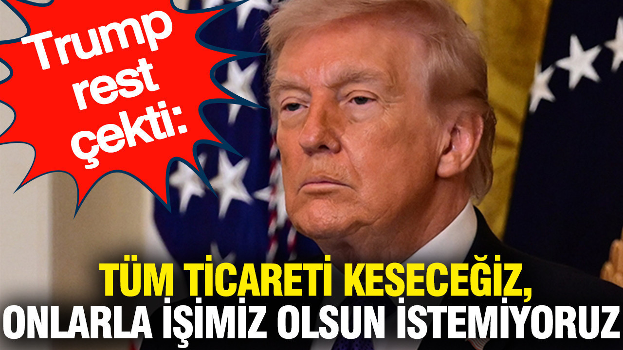 Trump rest çekti: Tüm ticareti keseceğiz, onlarla işimiz olsun istemiyoruz