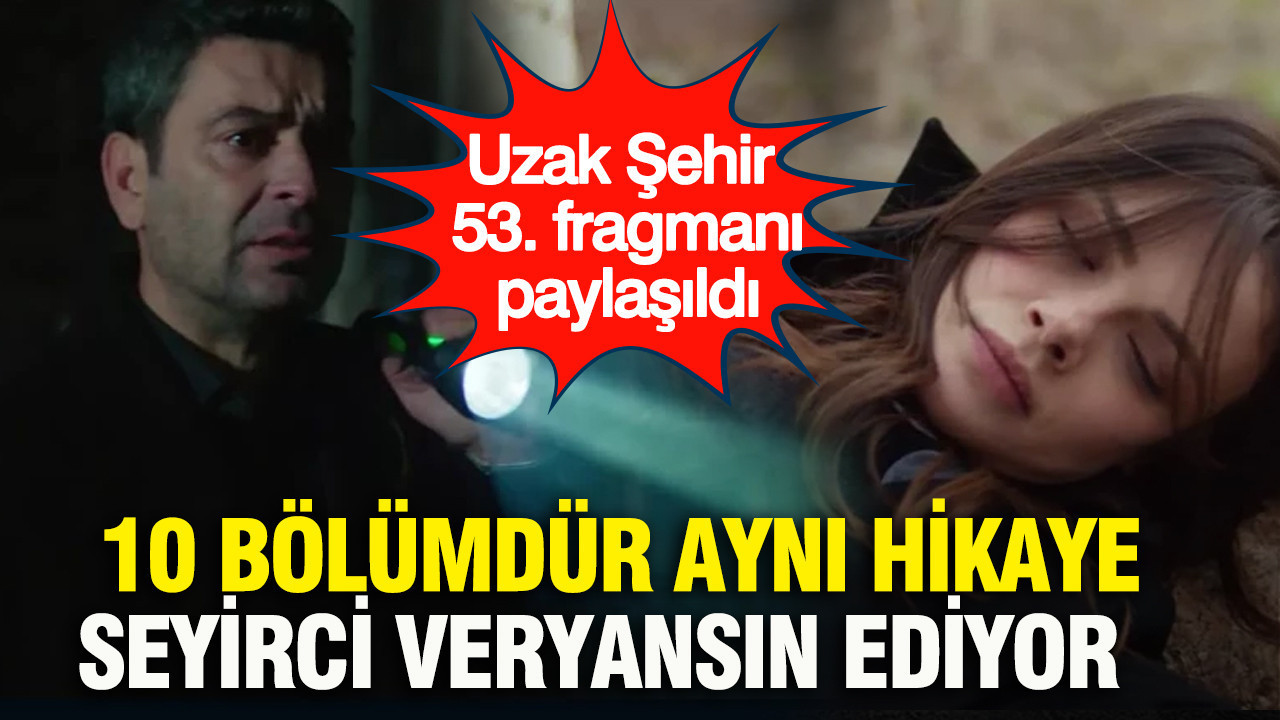 Uzak Şehir 53. fragman paylaşıldı: 10 bölümdür aynı hikaye, seyirci veryansın ediyor
