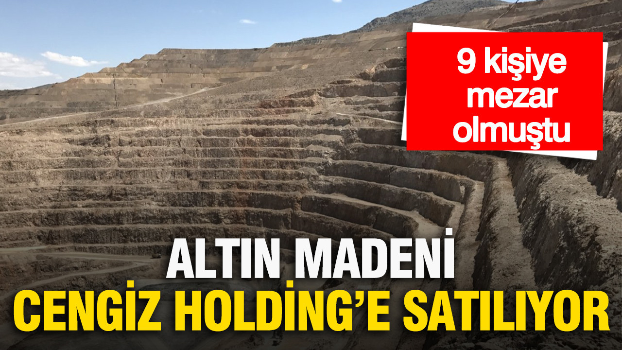 9 işçiye mezar olan İliç’teki altın madeni Cengiz Holding’e satılıyor