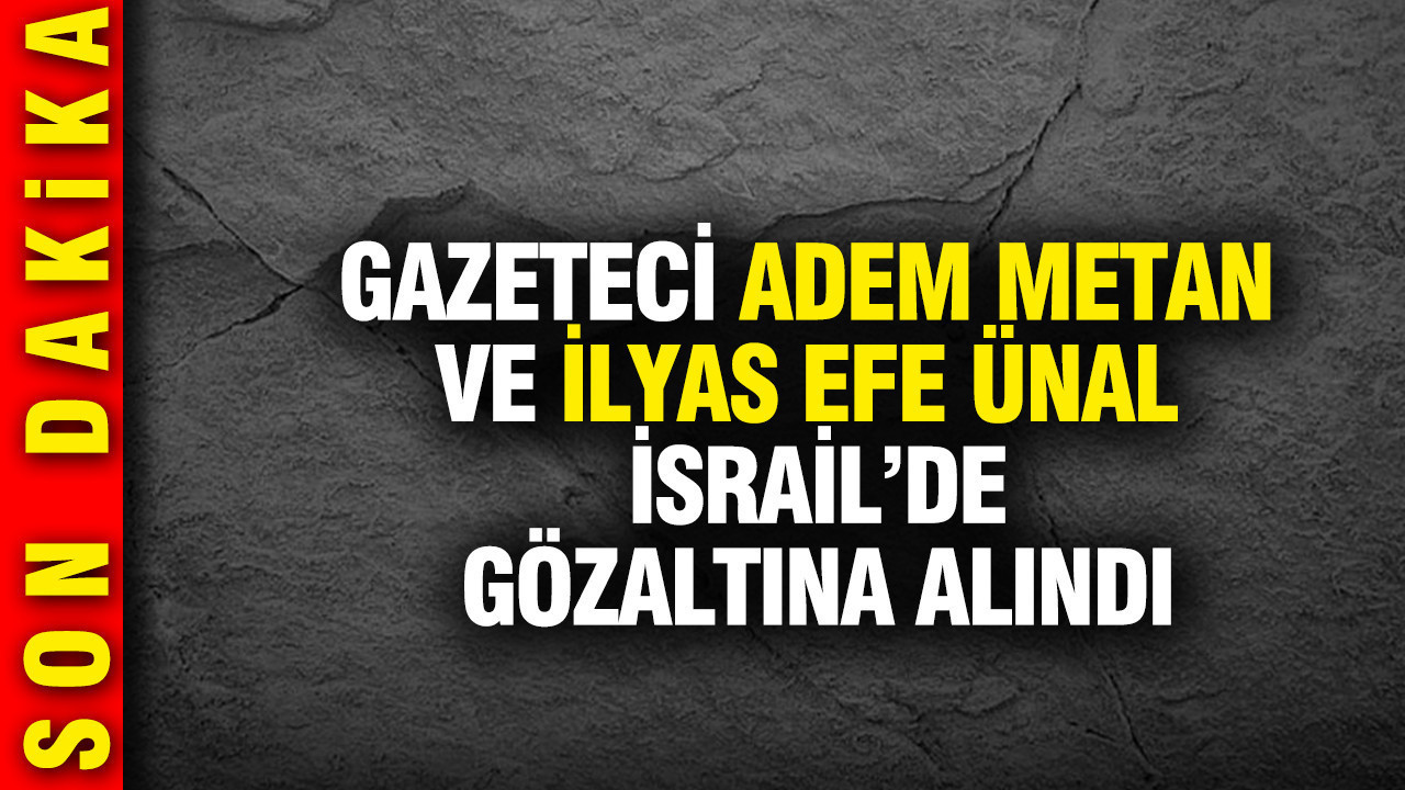 Gazeteci Adem Metan ve İlyas Efe Ünal İsrail’de gözaltına alındı