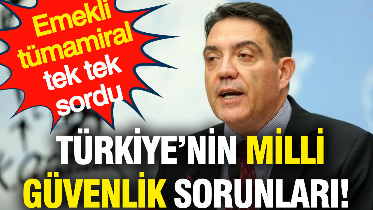 İşte Türkiye'nin milli güvenlik sorunları: Emekli tümamiral tek tek sordu