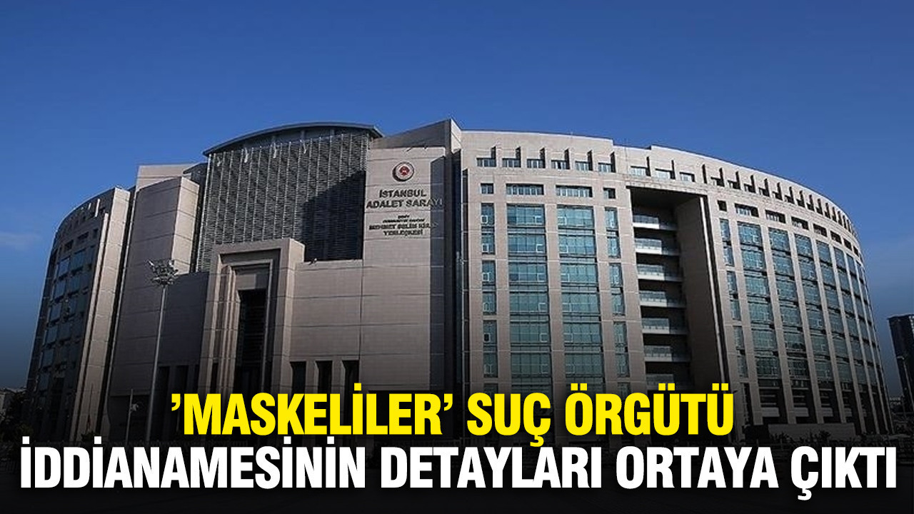 ’Maskeliler’ suç örgütü iddianamesinin detayları ortaya çıktı
