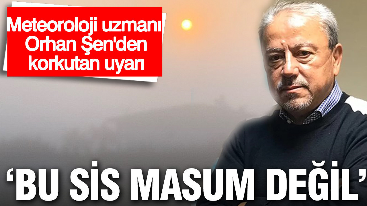 Orhan Şen'den korkutan uyarı: Bu sis masum değil