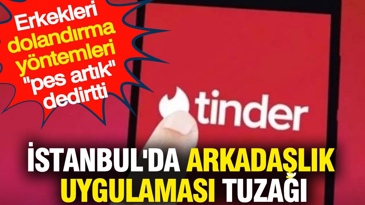 İstanbul'da 'Tinder' tuzağı: Erkekleri dolandırma yöntemleri 'pes artık' dedirtti
