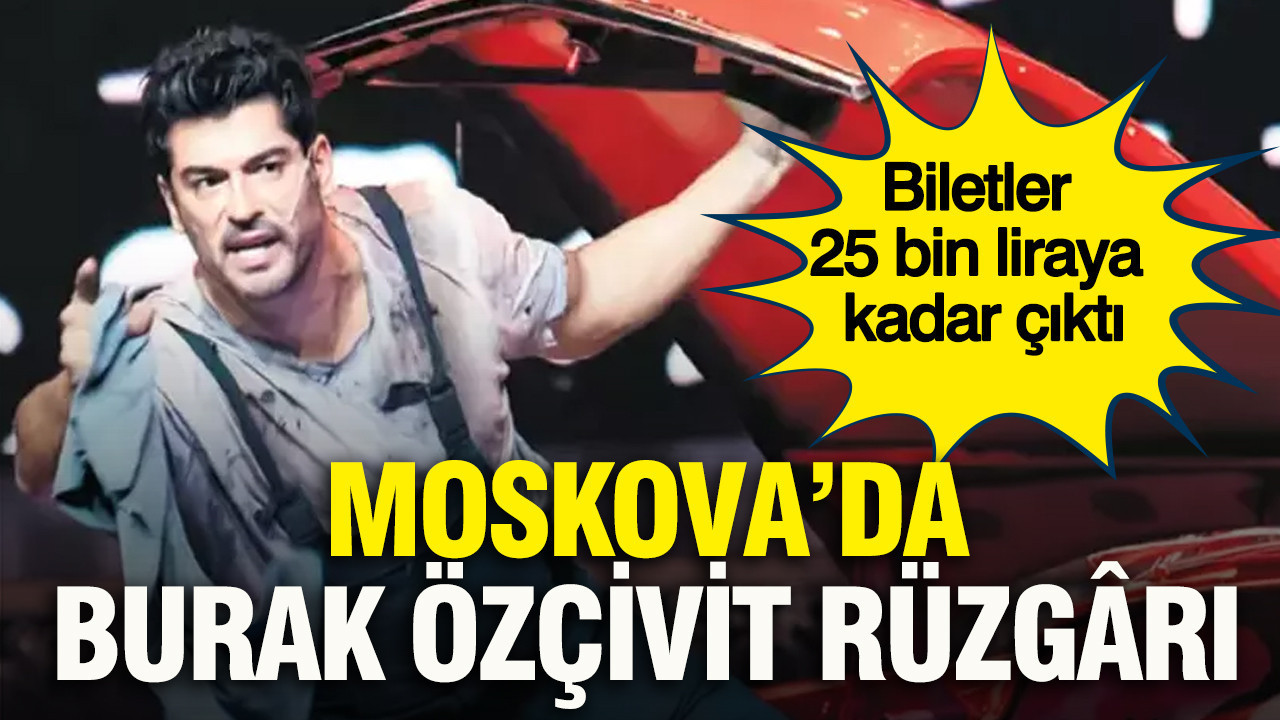 Moskova’da Burak Özçivit rüzgârı: Biletler 25 bin liraya kadar çıktı
