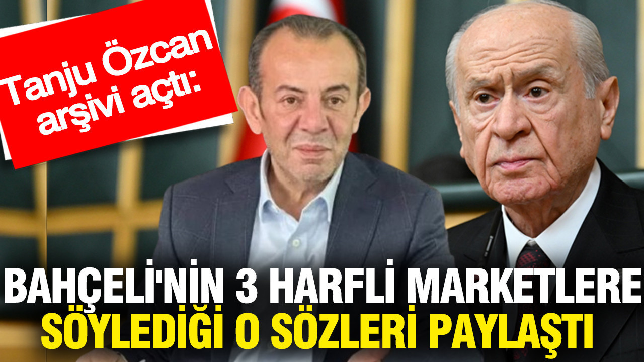 Tanju Özcan arşivi açtı: Bahçeli'nin 3 harfli marketlere söylediği o sözleri paylaştı