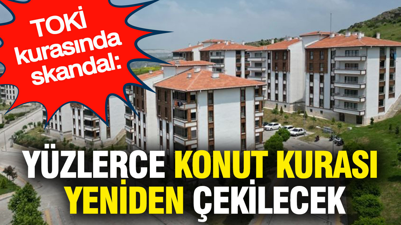 TOKİ kurasında skandal: Yüzlerce konut kurası yeniden çekilecek