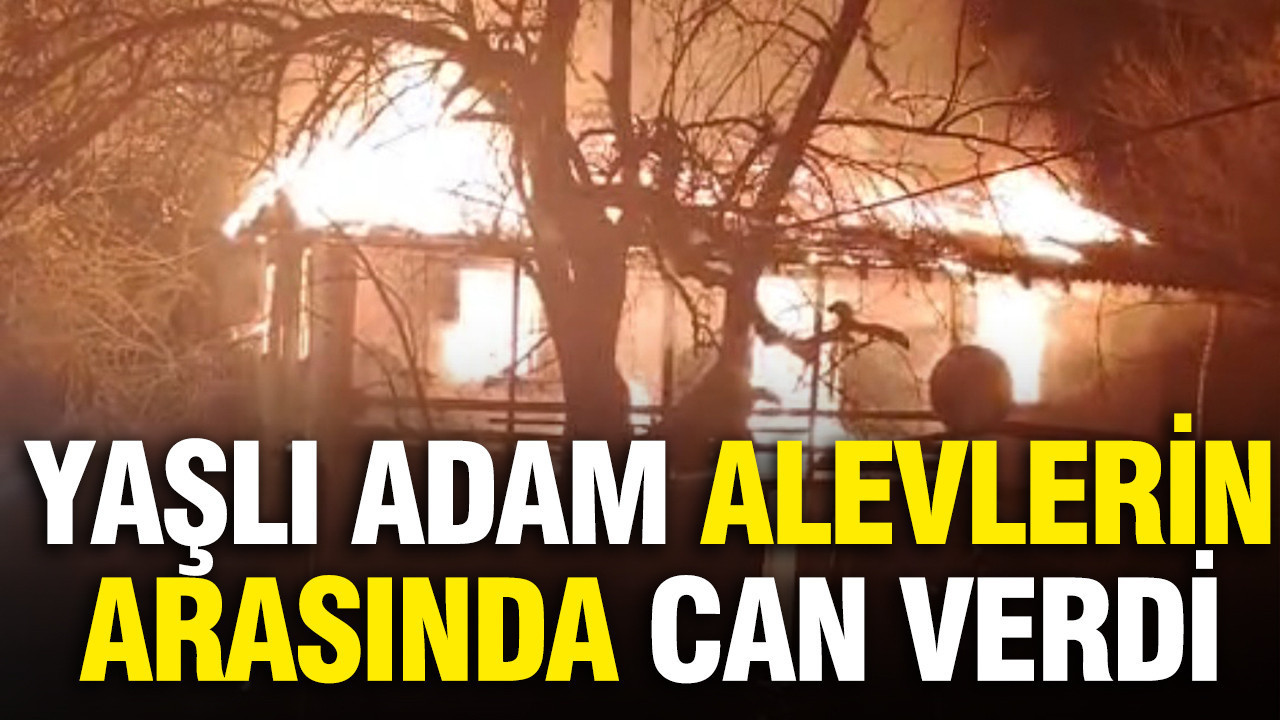 Yaşlı adam alevlerin arasında can verdi
