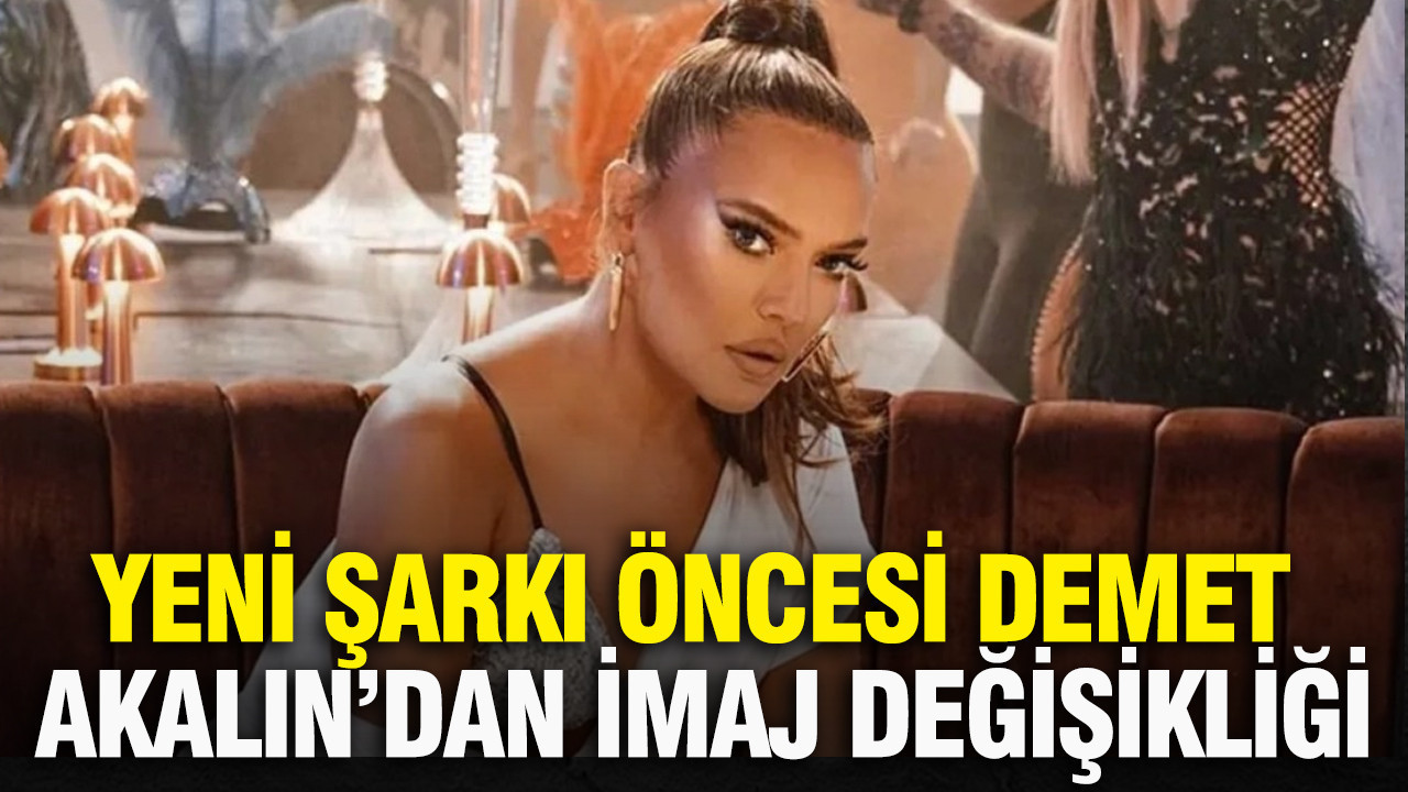 Yeni şarkı öncesi Demet Akalın’dan imaj değişikliği