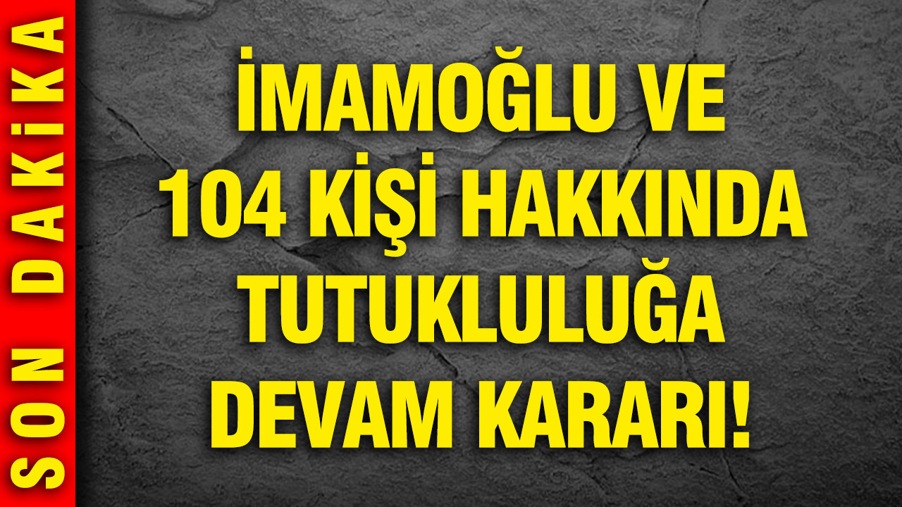 İmamoğlu ve 104 kişi hakkında tutukluluğa devam kararı