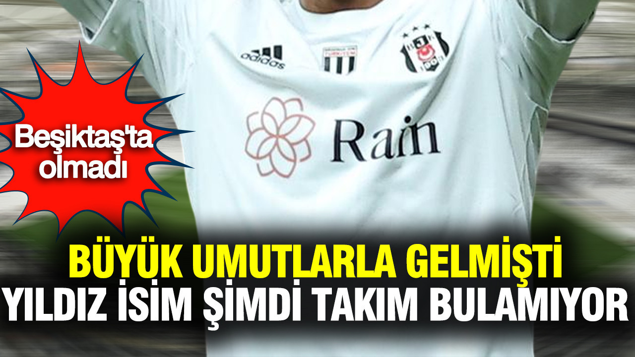 Beşiktaş’a büyük umutlarla gelmişti: Şimdi takım bulamıyor
