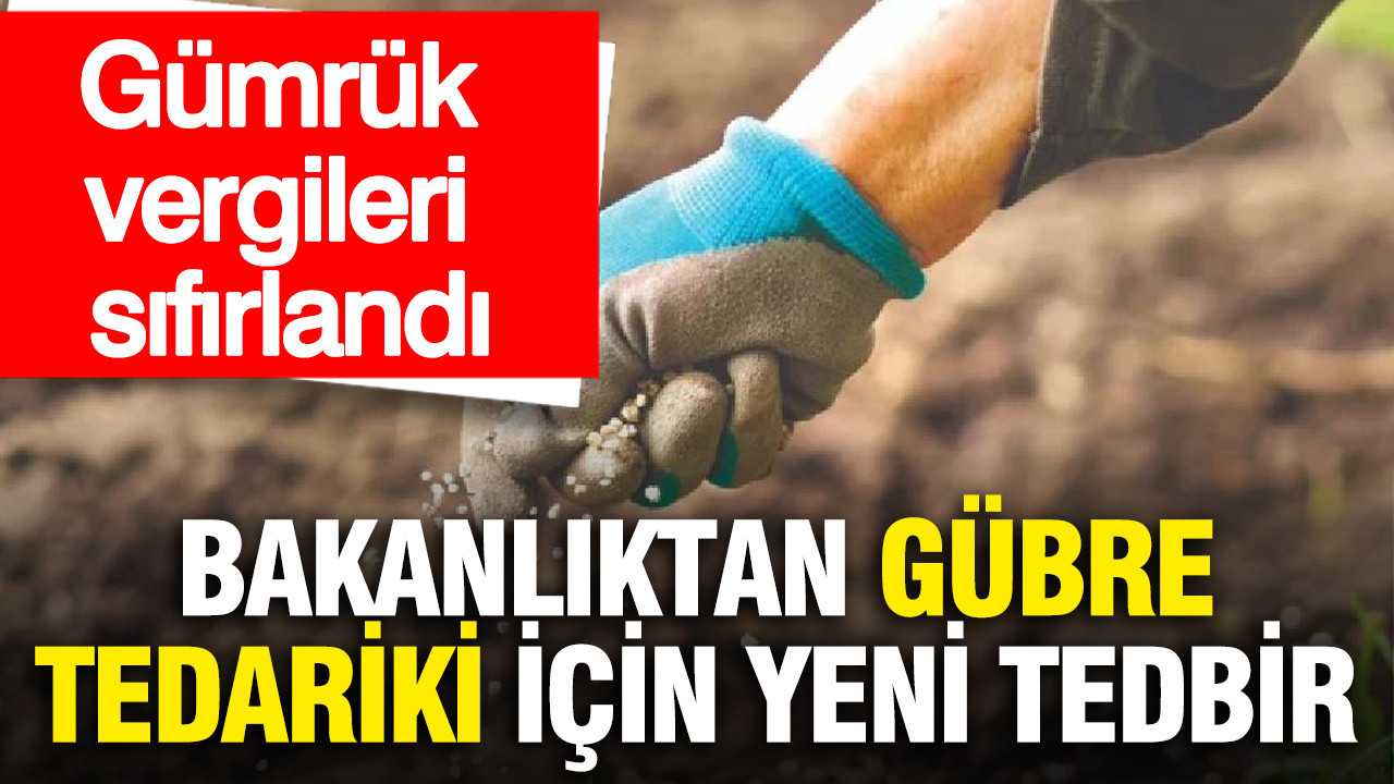 Bakanlıktan gübre tedariki için yeni tedbir: Gümrük vergileri sıfırlandı