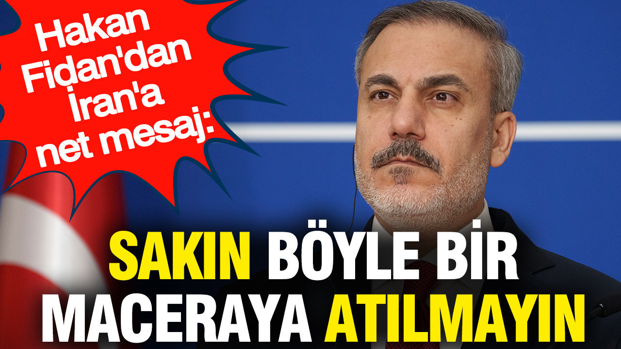 Hakan Fidan'dan İran'a net mesaj: Sakın böyle bir maceraya atılmayın