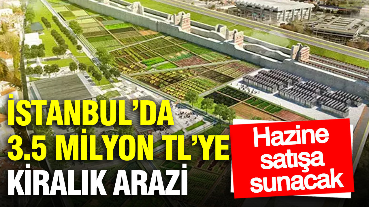 İstanbul’da 3.5 milyon TL’ye kiralık arazi: Hazine satışa sunacak