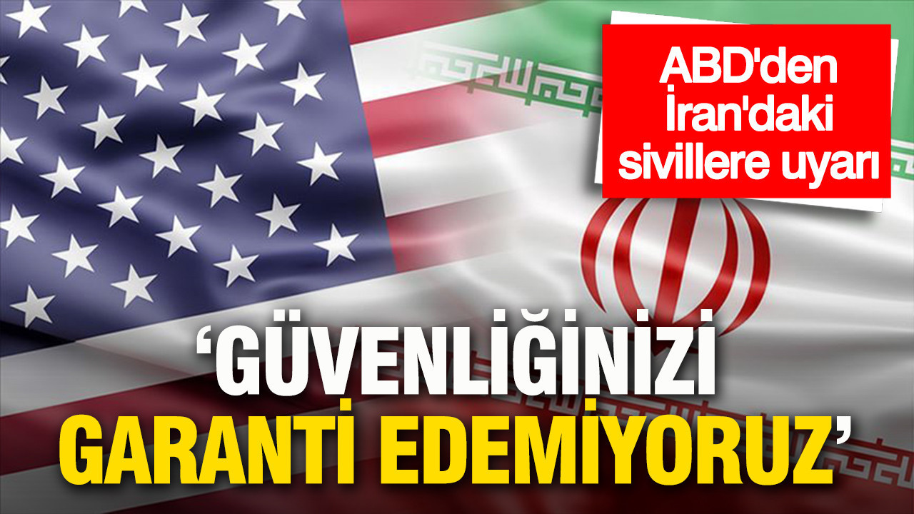 ABD’den İran’daki sivillere uyarı: 'Güvenliğinizi garanti edemiyoruz'