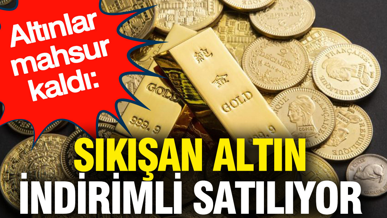 Altınlar mahsur kaldı: Sıkışan altın indirimli satılıyor