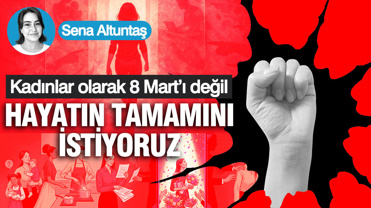 Kadınlar olarak 8 Mart’ı değil hayatın tamamını istiyoruz